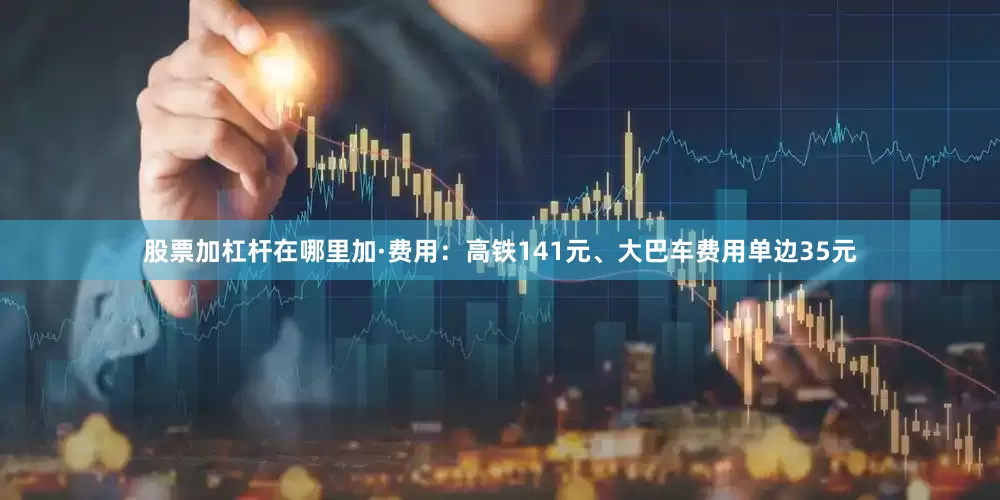 股票加杠杆在哪里加·费用：高铁141元、大巴车费用单边35元