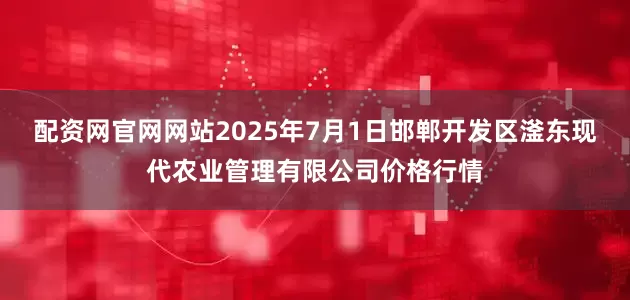配资网官网网站2025年7月1日邯郸开发区滏东现代农业管理有限公司价格行情