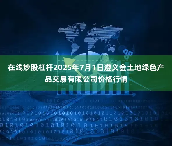 在线炒股杠杆2025年7月1日遵义金土地绿色产品交易有限公司价格行情