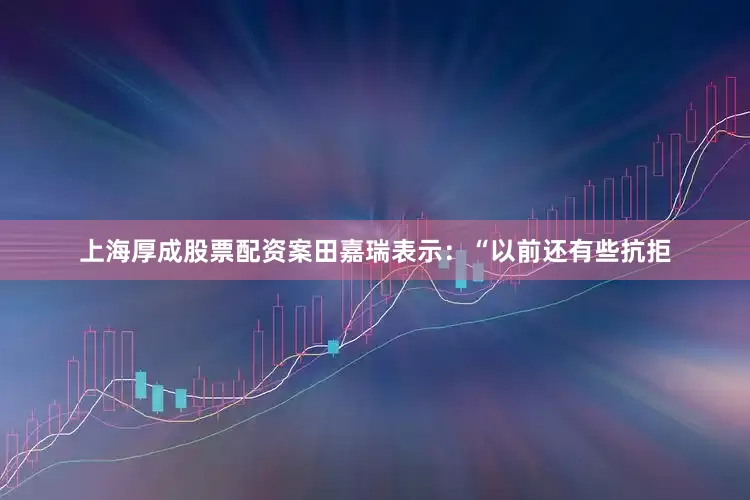 上海厚成股票配资案田嘉瑞表示：“以前还有些抗拒