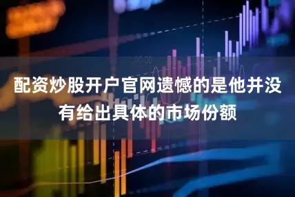 配资炒股开户官网遗憾的是他并没有给出具体的市场份额