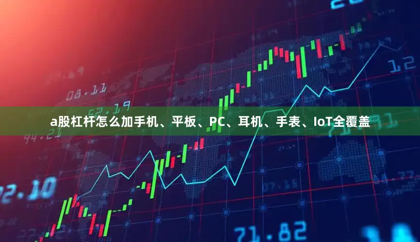 a股杠杆怎么加手机、平板、PC、耳机、手表、IoT全覆盖