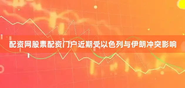 配资网股票配资门户近期受以色列与伊朗冲突影响