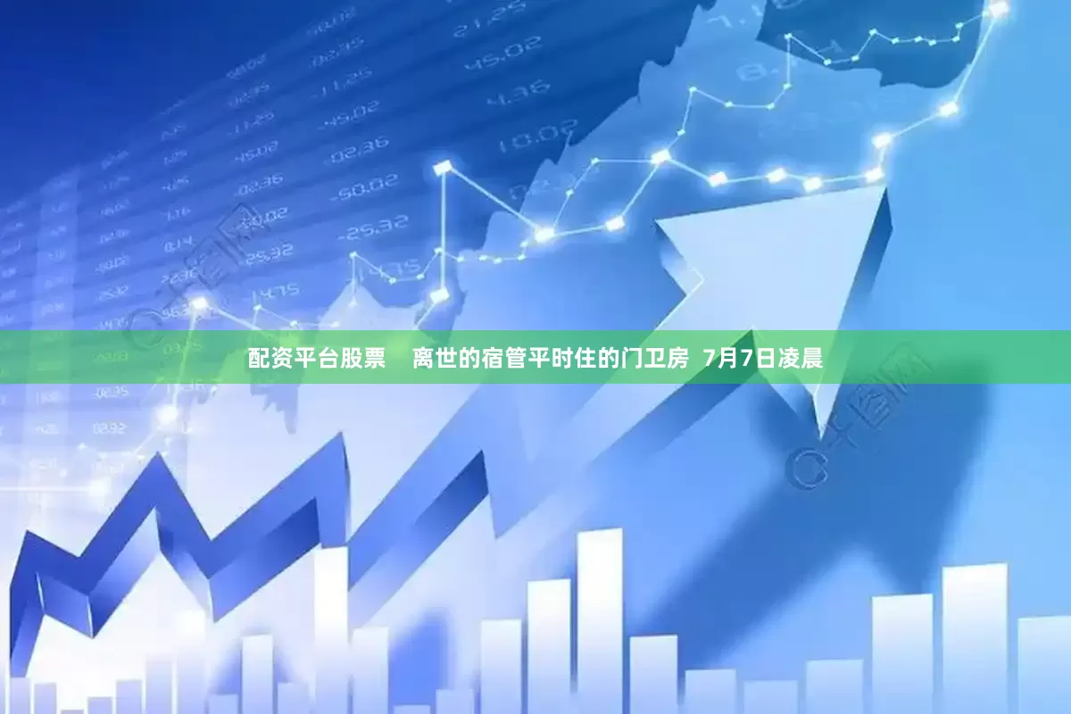 配资平台股票    离世的宿管平时住的门卫房  7月7日凌晨