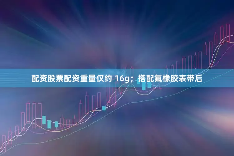 配资股票配资重量仅约 16g；搭配氟橡胶表带后