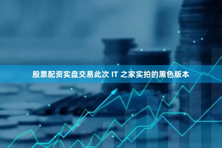 股票配资实盘交易此次 IT 之家实拍的黑色版本