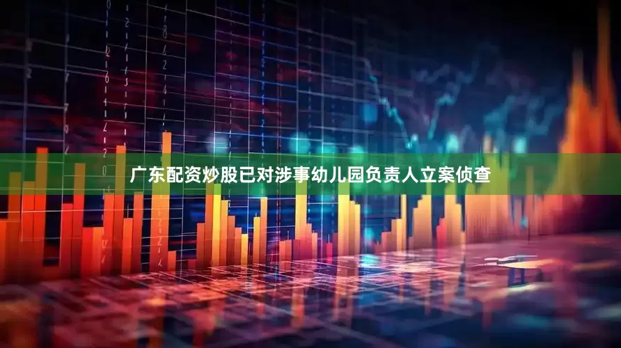 广东配资炒股已对涉事幼儿园负责人立案侦查
