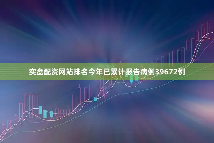 实盘配资网站排名今年已累计报告病例39672例