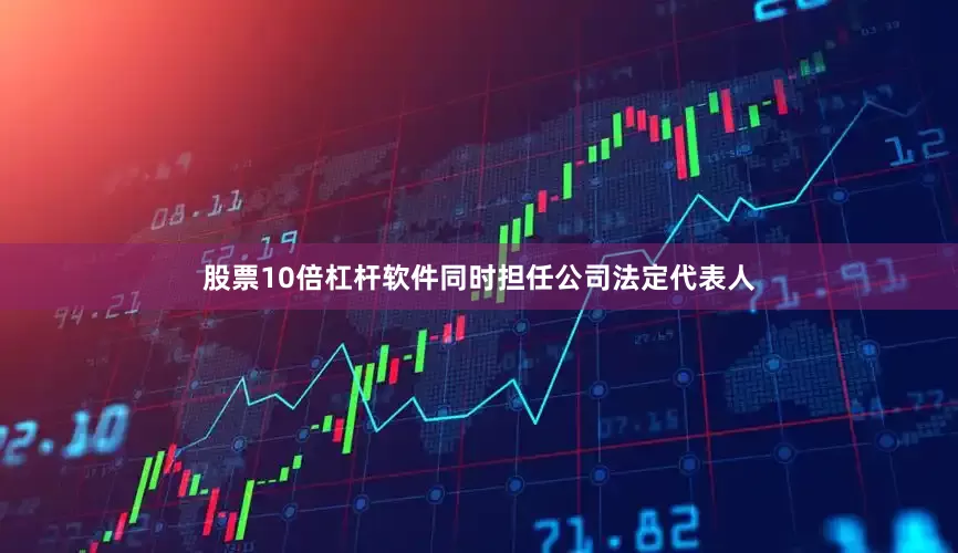 股票10倍杠杆软件同时担任公司法定代表人