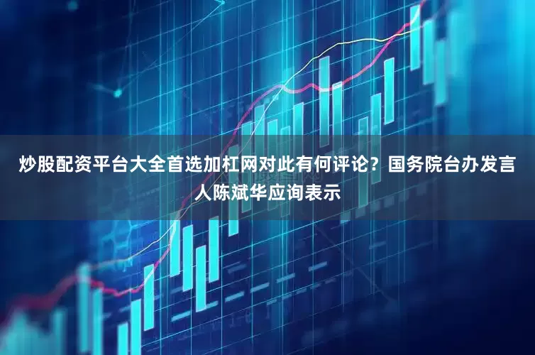 炒股配资平台大全首选加杠网对此有何评论？　　国务院台办发言人陈斌华应询表示