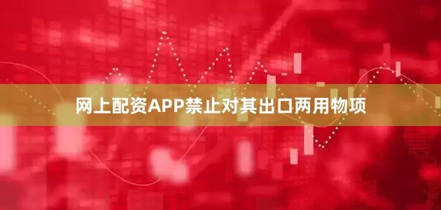 网上配资APP禁止对其出口两用物项