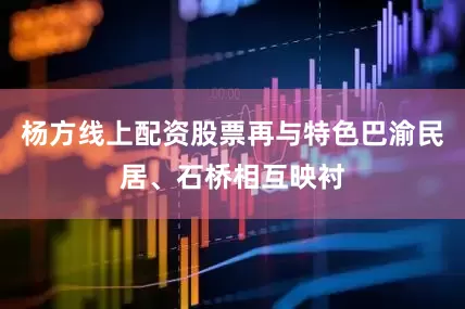 杨方线上配资股票再与特色巴渝民居、石桥相互映衬