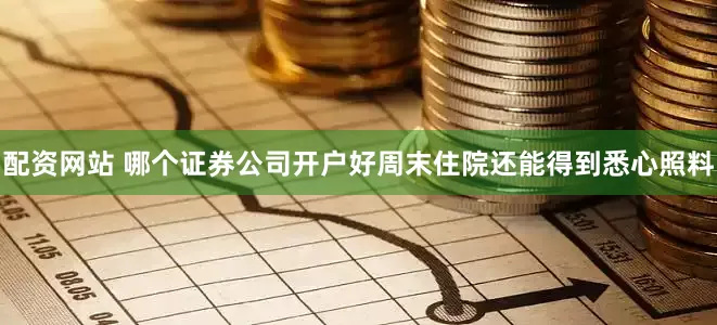 配资网站 哪个证券公司开户好周末住院还能得到悉心照料