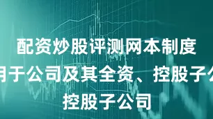 配资炒股评测网本制度适用于公司及其全资、控股子公司
