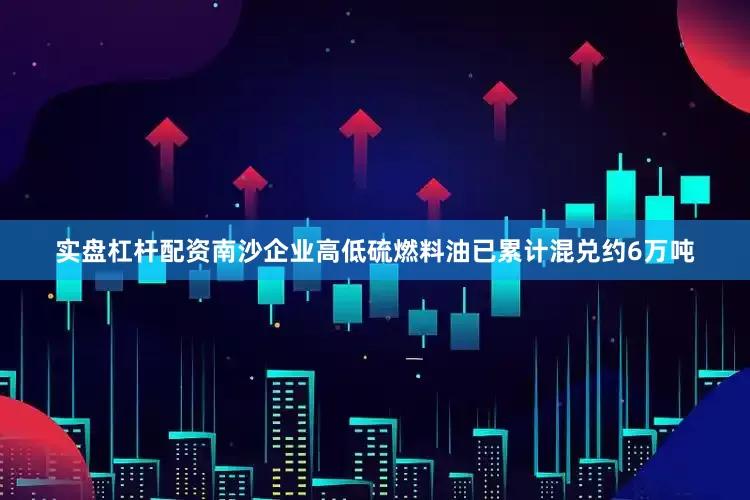 实盘杠杆配资南沙企业高低硫燃料油已累计混兑约6万吨