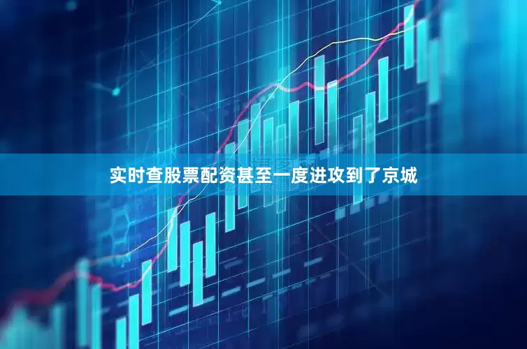 实时查股票配资甚至一度进攻到了京城