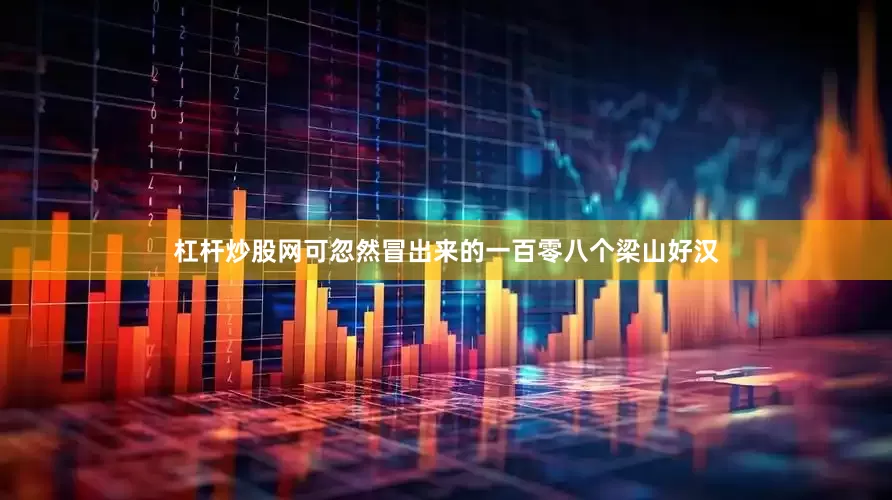 杠杆炒股网可忽然冒出来的一百零八个梁山好汉
