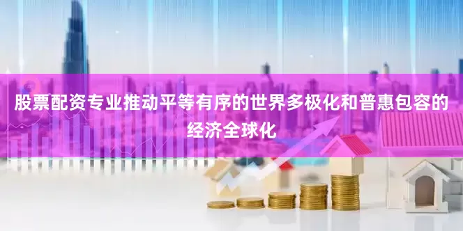 股票配资专业推动平等有序的世界多极化和普惠包容的经济全球化