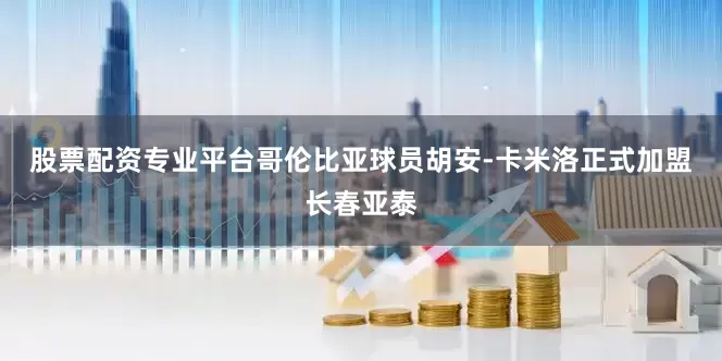 股票配资专业平台哥伦比亚球员胡安-卡米洛正式加盟长春亚泰