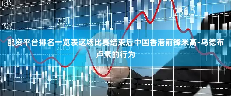 配资平台排名一览表这场比赛结束后中国香港前锋米高-乌德布卢素的行为