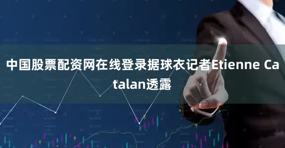 中国股票配资网在线登录据球衣记者Etienne Catalan透露