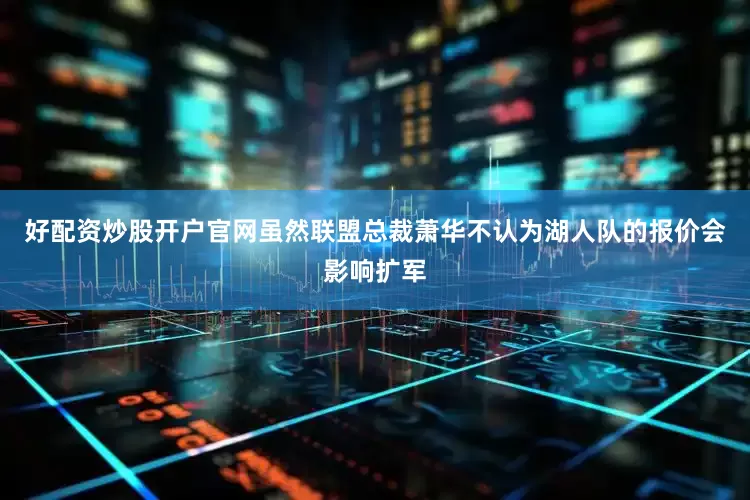 好配资炒股开户官网虽然联盟总裁萧华不认为湖人队的报价会影响扩军